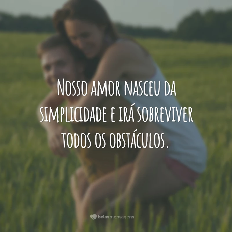 Nosso amor nasceu da simplicidade e irá sobreviver todos os obstáculos.