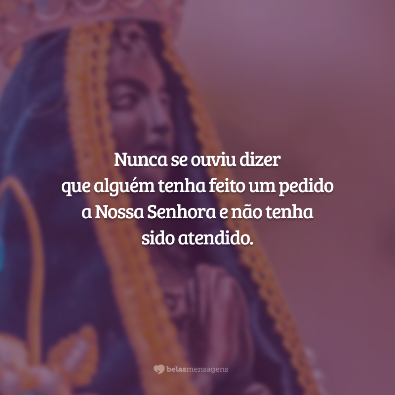 Nunca se ouviu dizer que alguém tenha feito um pedido a Nossa Senhora e não tenha sido atendido.