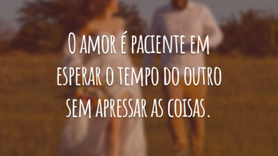 O amor é paciente em esperar o tempo do outro sem apressar as coisas.