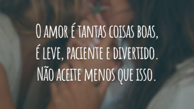 O amor é tantas coisas boas, é leve, paciente e divertido. Não aceite menos que isso.