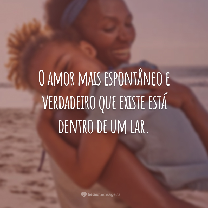 O amor mais espontâneo e verdadeiro que existe está dentro de um lar.