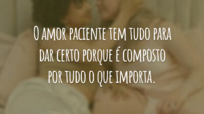 O amor paciente tem tudo para dar certo porque é composto por tudo o que importa.