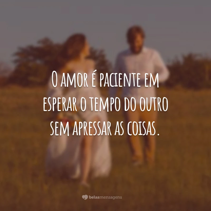 O amor é paciente em esperar o tempo do outro sem apressar as coisas.