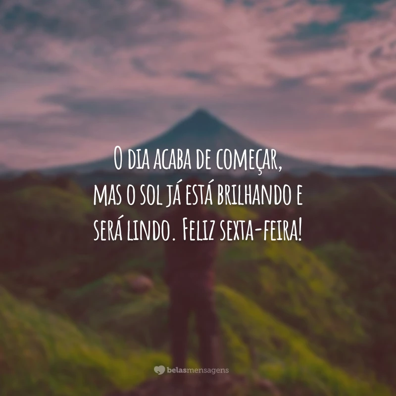 O dia acaba de começar, mas o sol já está brilhando e será lindo. Feliz sexta-feira!