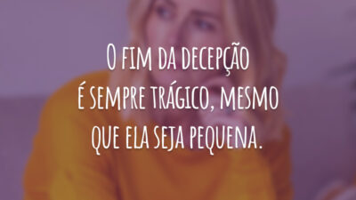 O fim da decepção é sempre trágico, mesmo que ela seja pequena.