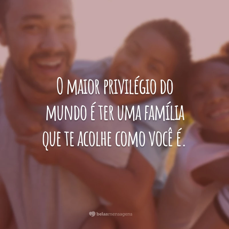 O maior privilégio do mundo é ter uma família que te acolhe como você é.