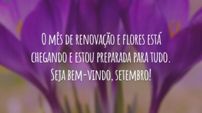 O mês de renovação e flores está chegando e estou preparada para tudo. Seja bem-vindo, setembro!