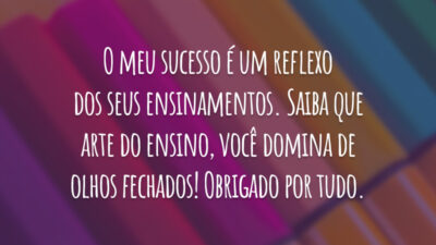 O meu sucesso é um reflexo dos seus ensinamentos. Saiba que arte do ensino, você domina de olhos fechados! Obrigado por tudo.