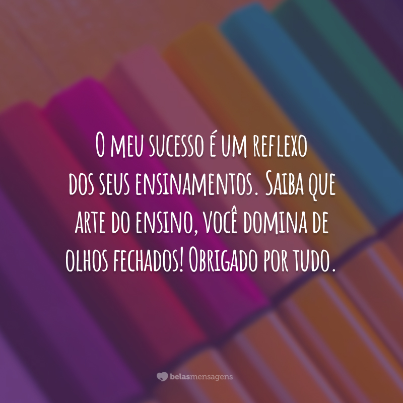 O meu sucesso é um reflexo dos seus ensinamentos. Saiba que arte do ensino, você domina de olhos fechados! Obrigado por tudo.