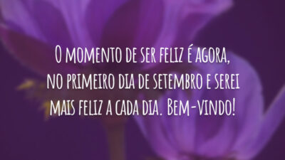 O momento de ser feliz é agora, no primeiro dia de setembro e serei mais feliz a cada dia. Bem-vindo!