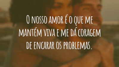 O nosso amor é o que me mantém viva e me dá coragem de encarar os problemas.
