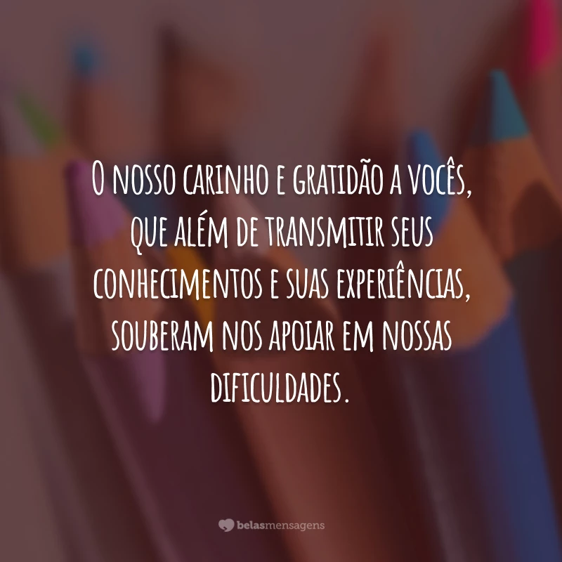 O nosso carinho e gratidão a vocês, que além de transmitir seus conhecimentos e suas experiências, souberam nos apoiar em nossas dificuldades.