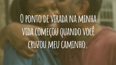 O ponto de virada na minha vida começou quando você cruzou meu caminho.