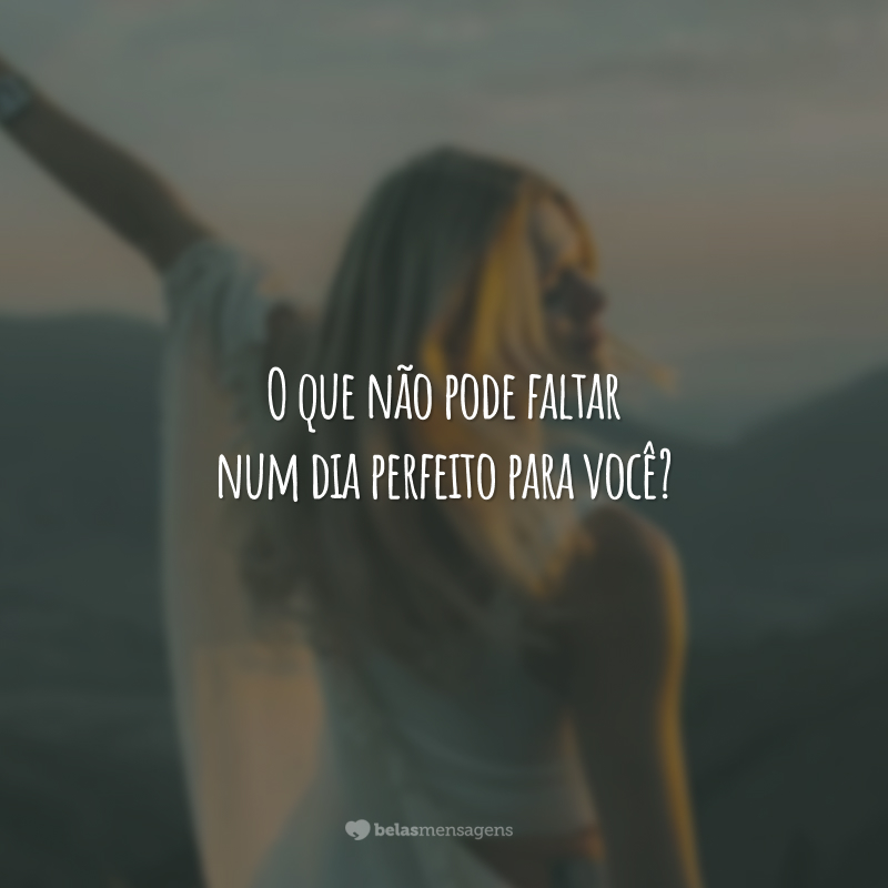 O que não pode faltar num dia perfeito para você?