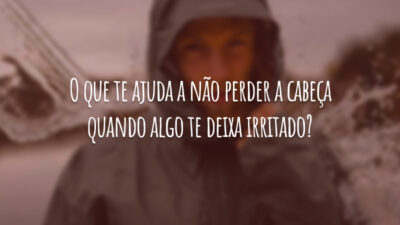 O que te ajuda a não perder a cabeça quando algo te deixa irritado?