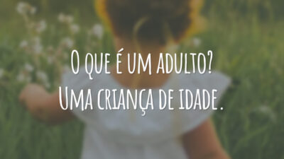 O que é um adulto? Uma criança de idade.