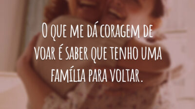 O que me dá coragem de voar é saber que tenho uma família para voltar.