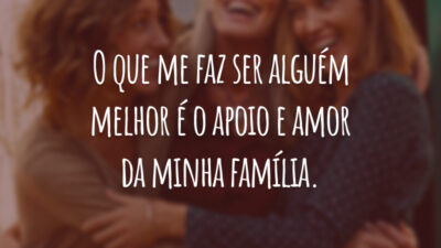 O que me faz ser alguém melhor é o apoio e amor da minha família.