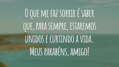 O que me faz sorrir é saber que, para sempre, estaremos unidos e curtindo a vida. Meus parabéns, amigo!