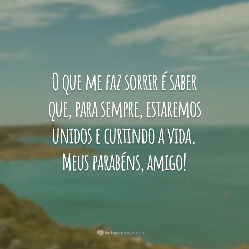 O que me faz sorrir é saber que, para sempre, estaremos unidos e curtindo a vida. Meus parabéns, amigo!