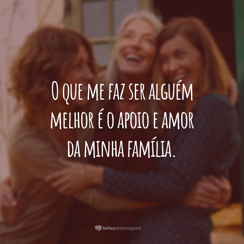 O que me faz ser alguém melhor é o apoio e amor da minha família.