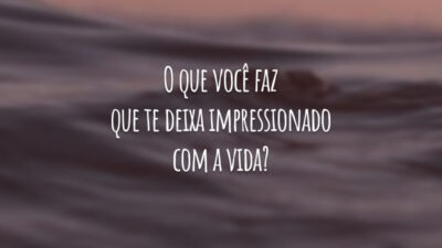 O que você faz que te deixa impressionado com a vida?