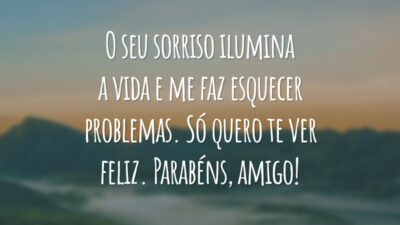 O seu sorriso ilumina a vida e me faz esquecer problemas. Só quero te ver feliz. Parabéns, amigo!