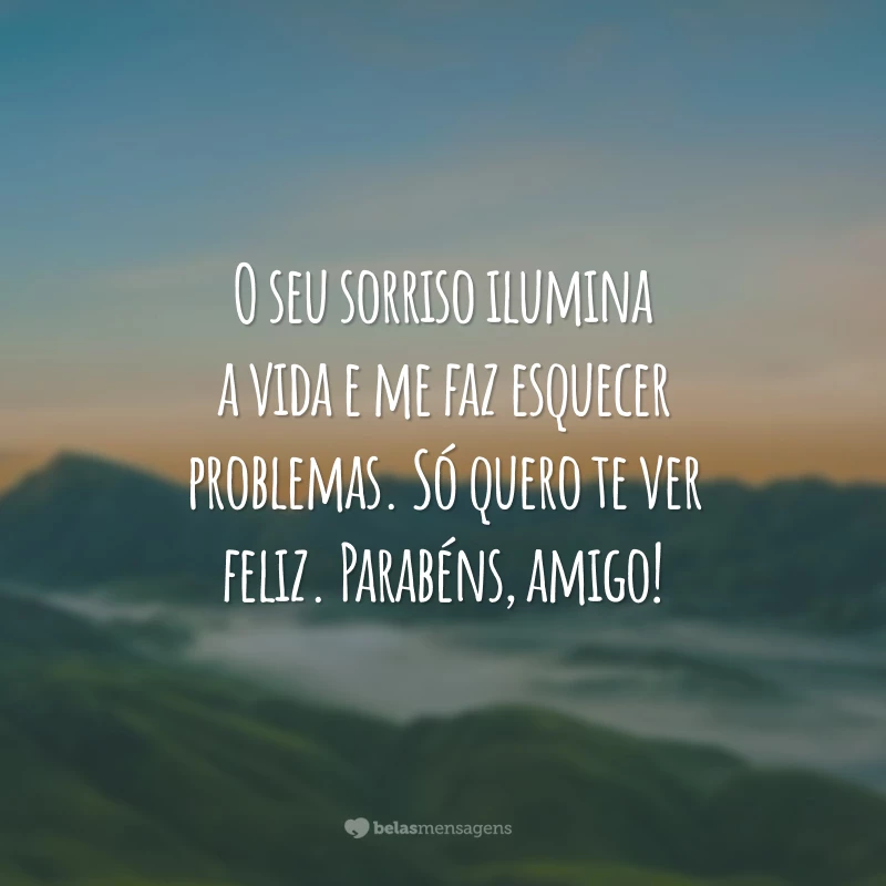 O seu sorriso ilumina a vida e me faz esquecer problemas. Só quero te ver feliz. Parabéns, amigo!