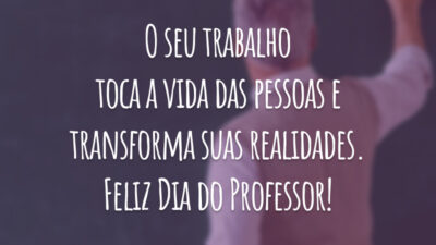 O seu trabalho toca a vida das pessoas e transforma suas realidades. Feliz Dia do Professor!