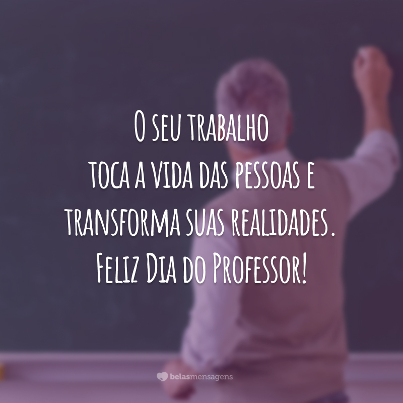 O seu trabalho toca a vida das pessoas e transforma suas realidades. Feliz Dia do Professor!