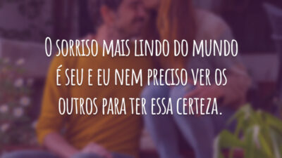 O sorriso mais lindo do mundo é seu e eu nem preciso ver os outros para ter essa certeza.