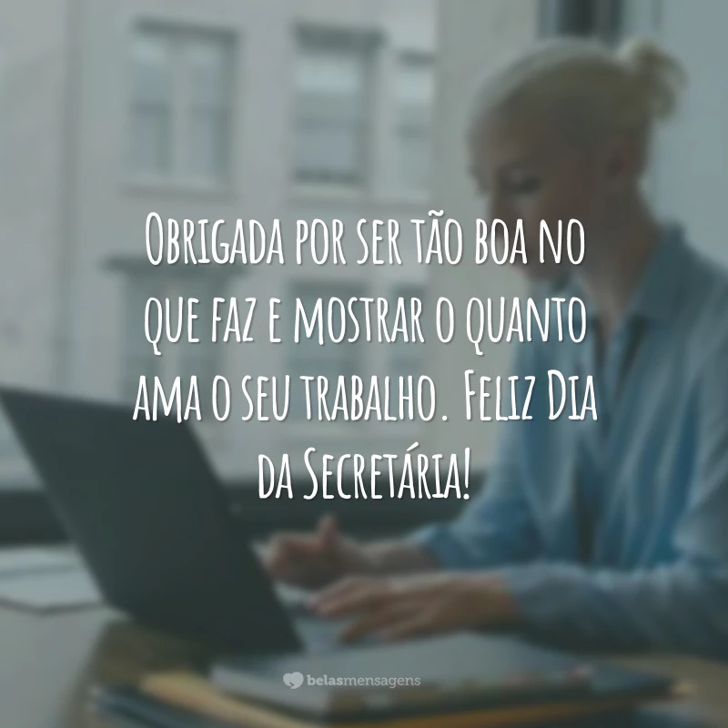 Obrigada por ser tão boa no que faz e mostrar o quanto ama o seu trabalho. Feliz Dia da Secretária!