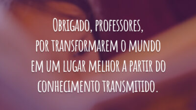 Obrigado, professores, por transformarem o mundo em um lugar melhor a partir do conhecimento transmitido.