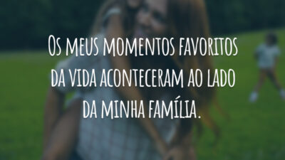 Os meus momentos favoritos da vida aconteceram ao lado da minha família.