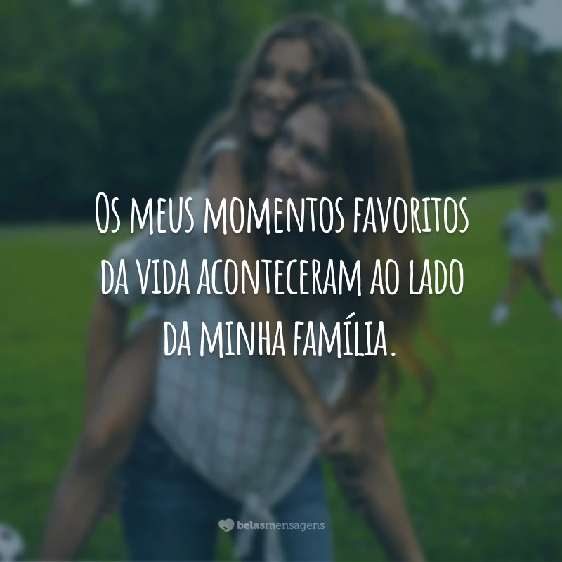 Os meus momentos favoritos da vida aconteceram ao lado da minha família.