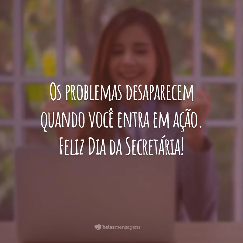 Os problemas desaparecem quando você entra em ação. Feliz Dia da Secretária!