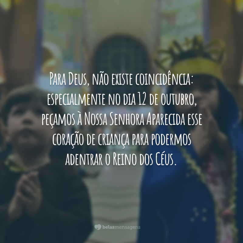 Para Deus, não existe coincidência: especialmente no dia 12 de outubro, peçamos à Nossa Senhora Aparecida esse coração de criança para podermos adentrar o Reino dos Céus.