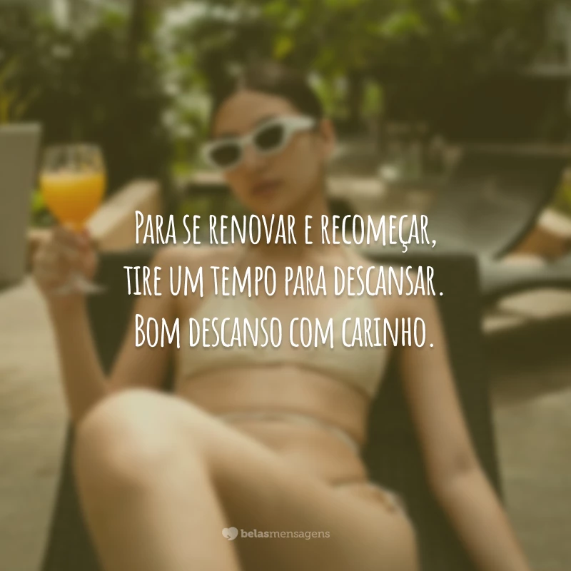 Para se renovar e recomeçar, tire um tempo para descansar. Bom descanso com carinho.