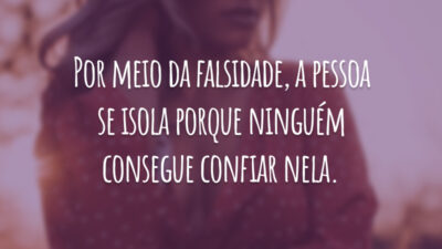 Por meio da falsidade, a pessoa se isola porque ninguém consegue confiar nela.