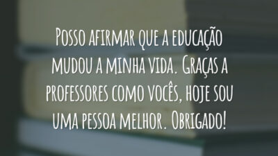 Posso afirmar que a educação mudou a minha vida. Graças a professores como vocês, hoje sou uma pessoa melhor. Obrigado!