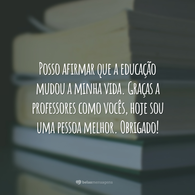 Posso afirmar que a educação mudou a minha vida. Graças a professores como vocês, hoje sou uma pessoa melhor. Obrigado!