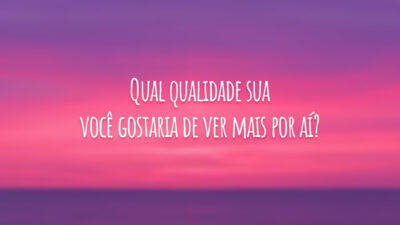 Qual qualidade sua você gostaria de ver mais por aí?