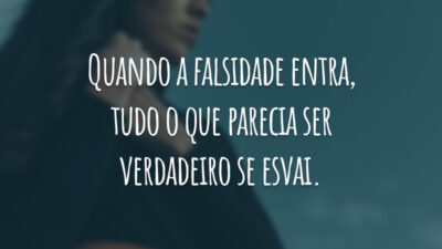Quando a falsidade entra, tudo o que parecia ser verdadeiro se esvai.
