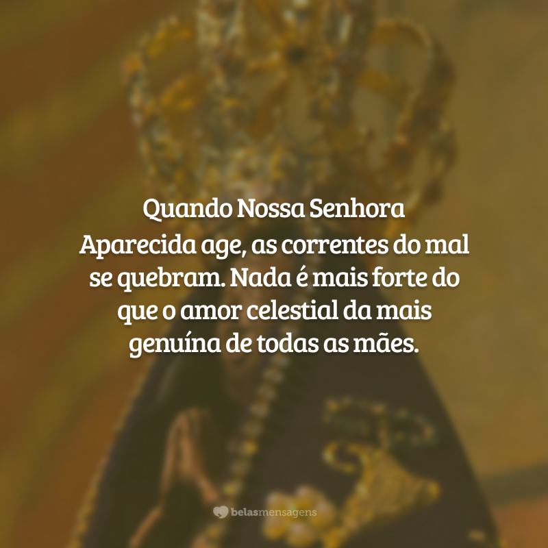 Quando Nossa Senhora Aparecida age, as correntes do mal se quebram. Nada é mais forte do que o amor celestial da mais genuína de todas as mães.