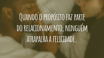 Quando o propósito faz parte do relacionamento, ninguém atrapalha a felicidade.
