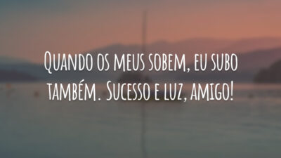 Quando os meus sobem, eu subo também. Sucesso e luz, amigo!