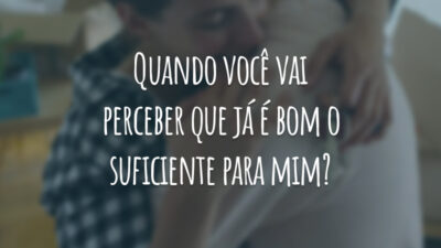 Quando você vai perceber que já é bom o suficiente para mim?