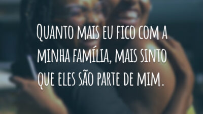Quanto mais eu fico com a minha família, mais sinto que eles são parte de mim.