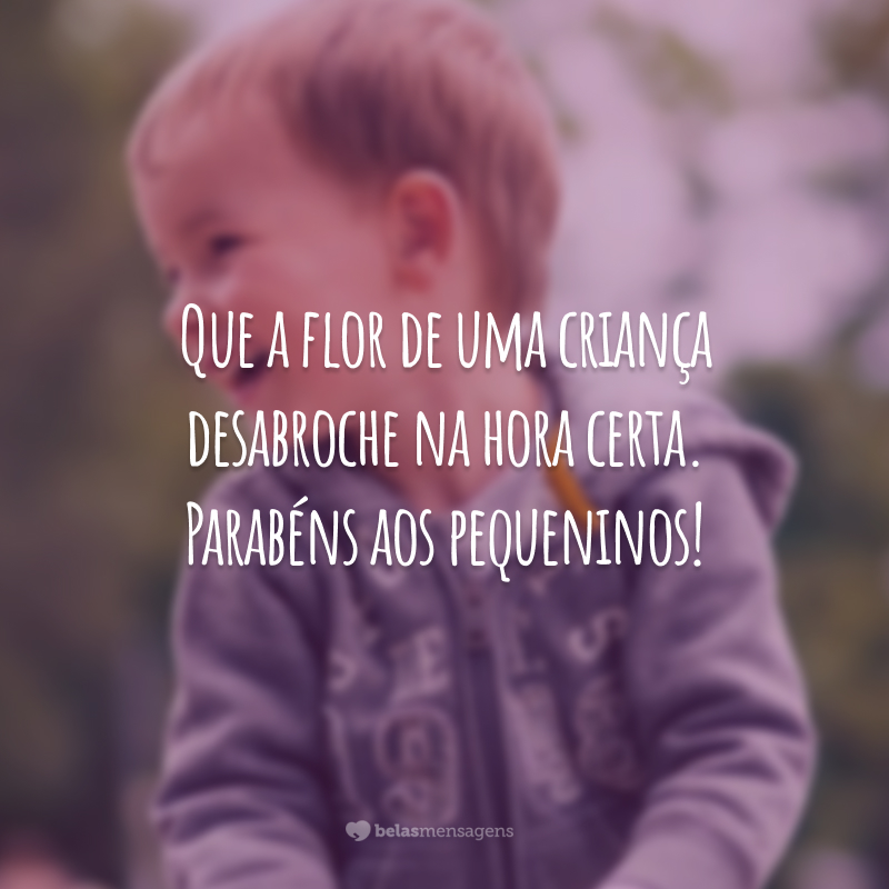 Que a flor de uma criança desabroche na hora certa. Parabéns aos pequeninos!