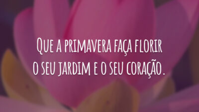 Que a primavera faça florir o seu jardim e o seu coração.